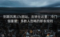 别跟风黑17c网站，反转在这里：冷门但重要：多数人忽略的那条规则