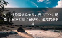 91在线隐藏信息太多，我挑三个讲明白 ｜ 剧本打磨了很多轮，最难的是第二幕