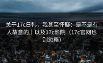 关于17c日韩，我甚至怀疑：是不是有人故意的｜以及17c影院（17c官网也别忽略）