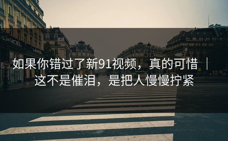 如果你错过了新91视频,真的可惜 | 这不是催泪,是把人慢慢拧紧 如果你错过了新91视频,真的可惜 | 这不是催泪,是把人慢慢拧紧