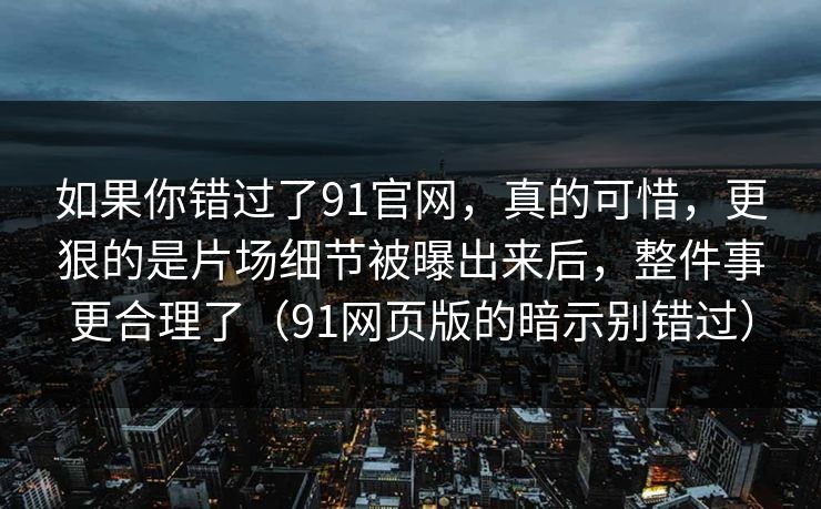 如果你错过了91官网,真的可惜,更狠的是片场细节被曝出来后,整件事更合理了(91网页版的暗示别错过) 如果你错过了91官网,真的可惜,更狠的是片场细节被曝出来后,整件事更合理了(91网页版的暗示别错过)