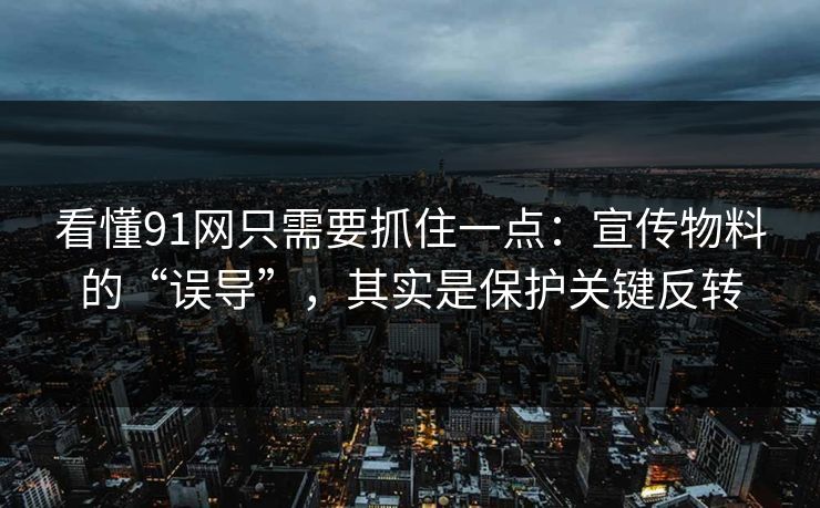 看懂91网只需要抓住一点：宣传物料的“误导”，其实是保护关键反转