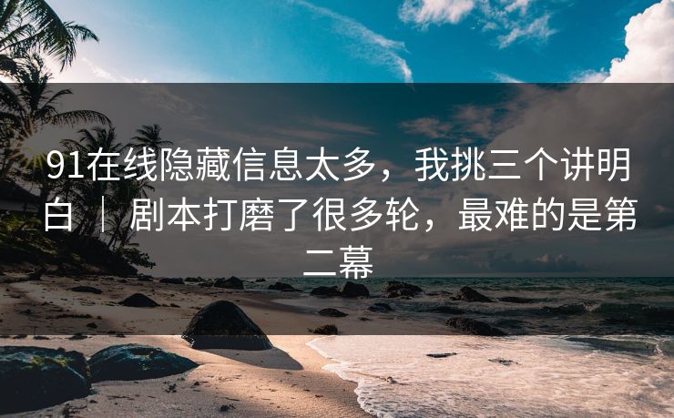 91在线隐藏信息太多,我挑三个讲明白 | 剧本打磨了很多轮,最难的是第二幕 91在线隐藏信息太多,我挑三个讲明白 | 剧本打磨了很多轮,最难的是第二幕